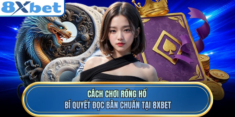 Cách Chơi Rồng Hổ - Bí Quyết Đọc Bàn Chuẩn Tại 8XBET